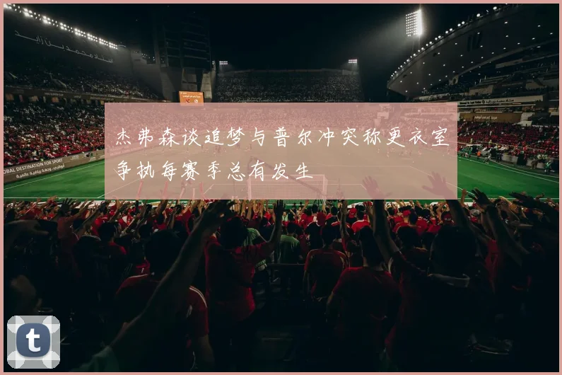 杰弗森谈追梦与普尔冲突称更衣室争执每赛季总有发生