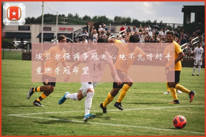 埃贝尔强调争冠决心绝不允许对手重燃夺冠希望