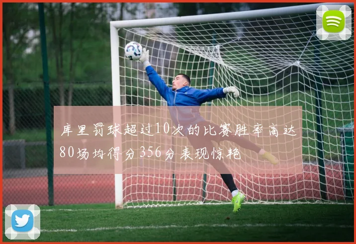 库里罚球超过10次的比赛胜率高达80场均得分356分表现惊艳
