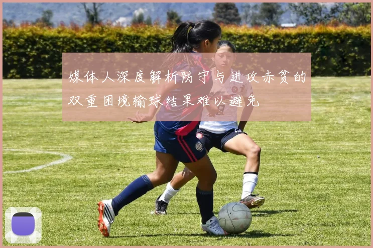 媒体人深度解析防守与进攻赤贫的双重困境输球结果难以避免