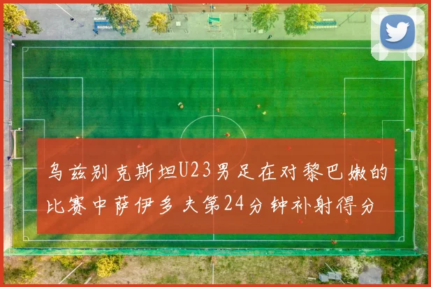 乌兹别克斯坦U23男足在对黎巴嫩的比赛中萨伊多夫第24分钟补射得分领先1-0