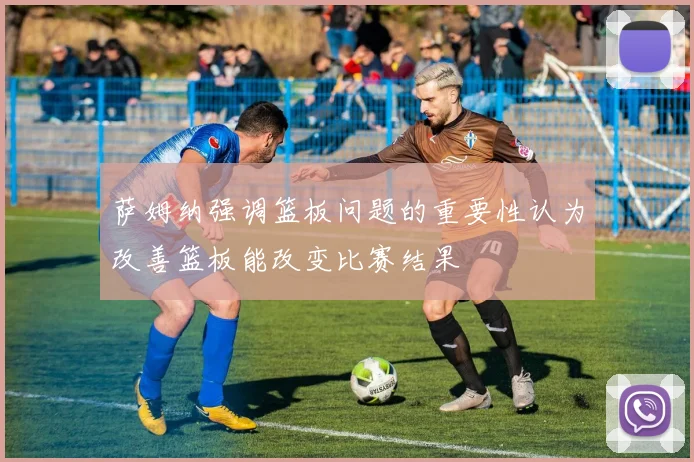萨姆纳强调篮板问题的重要性认为改善篮板能改变比赛结果
