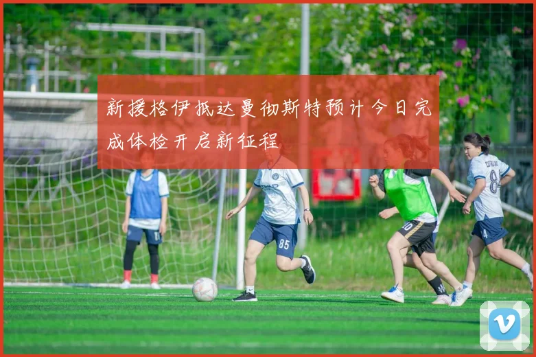 新援格伊抵达曼彻斯特预计今日完成体检开启新征程